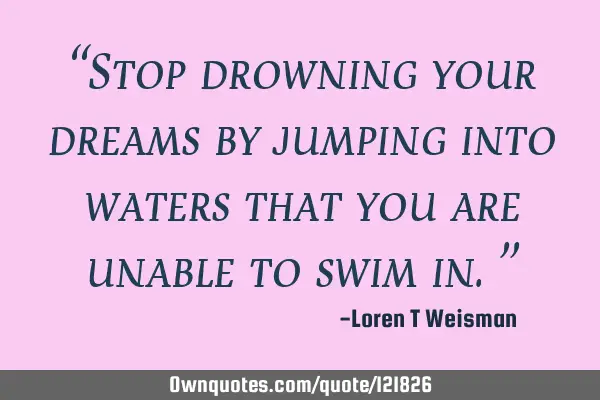 “Stop drowning your dreams by jumping into waters that you are unable to swim in.”