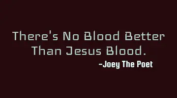 There's No Blood Better Than Jesus Blood.