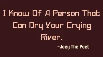 I Know Of A Person That Can Dry Your Crying River.