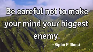 Be careful not to make your mind your biggest enemy.