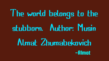 The world belongs to the stubborn. Author: Musin Almat Zhumabekovich