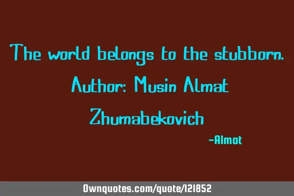 The world belongs to the stubborn. Author: Musin Almat Z