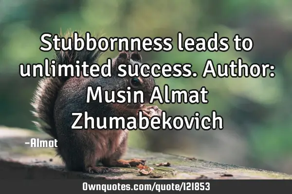 Stubbornness leads to unlimited success. Author: Musin Almat Z