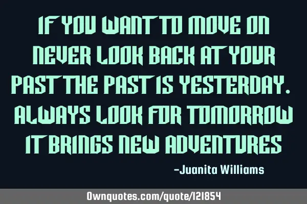 If you want to move on never look back at your past the past is yesterday. Always look for tomorrow