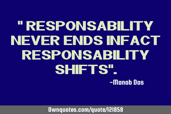 " RESPONSABILITY NEVER ENDS INFACT RESPONSABILITY SHIFTS"
