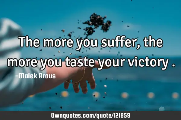 The more you suffer , the more you taste your victory