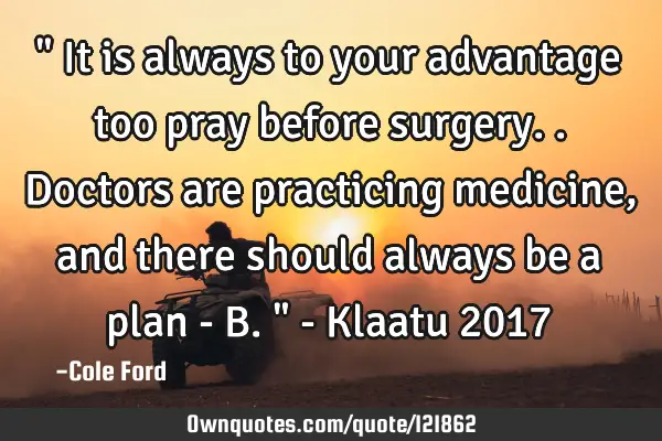" It is always to your advantage too pray before surgery.. Doctors are practicing medicine, and