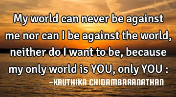 My world can never be against me nor can i be against the world,neither do I want to be, because my