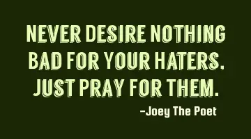 Never Desire Nothing Bad For Your Haters, Just Pray For Them.