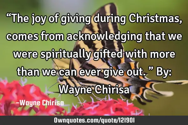 “The joy of giving during Christmas, comes from acknowledging that we were spiritually gifted
