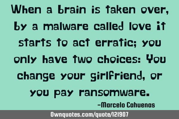 When a brain is taken over, by a malware called love It starts to act erratic; you only have two
