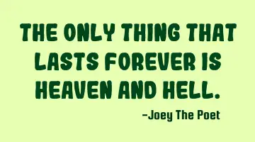 The Only Thing That Lasts Forever Is Heaven And Hell.