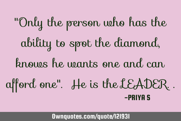 "Only the person who has the ability to spot the diamond, knows he wants one and can afford one". H