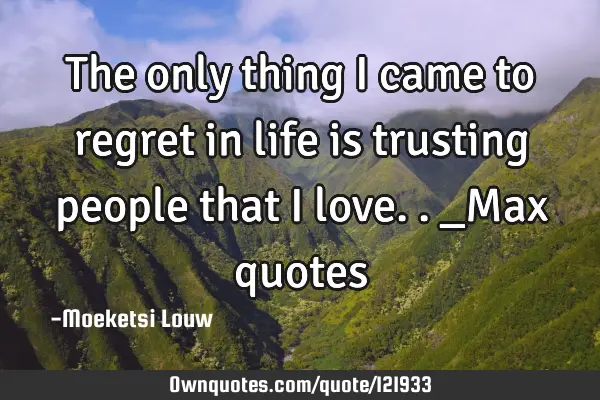 The only thing i came to regret in life is trusting people that i love.. _Max