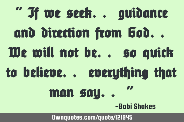 " If we seek.. guidance and direction from God.. We will not be.. so quick to believe.. everything