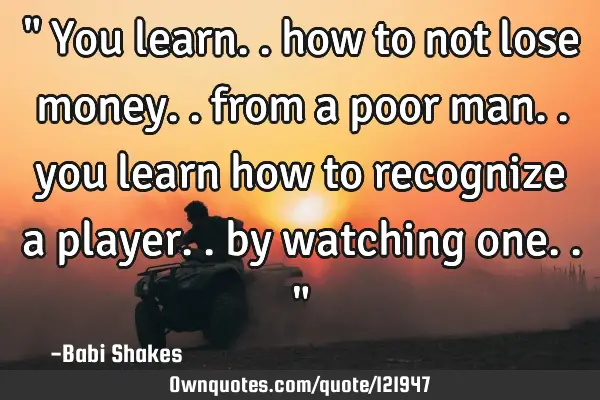 " You learn.. how to not lose money.. from a poor man.. you learn how to recognize a player.. by