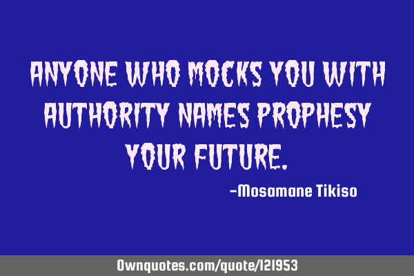 Anyone who mocks you with authority names prophesy your