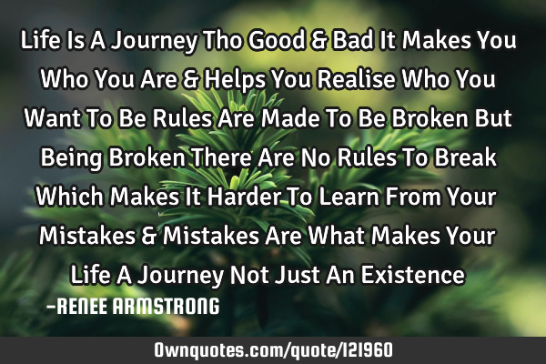 Life Is A Journey Tho Good & Bad It Makes You Who You Are & Helps You Realise Who You Want To Be R