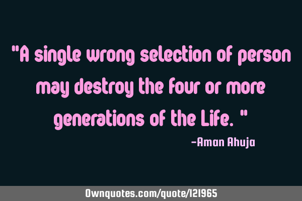 "A single wrong selection of person may destroy the four or more generations of the Life."
