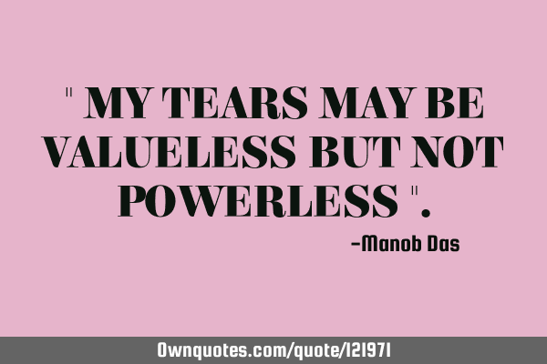 " MY TEARS MAY BE VALUELESS BUT NOT POWERLESS "