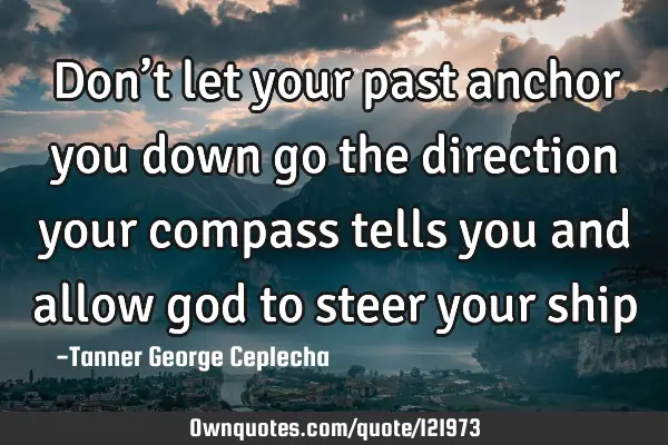 Don’t let your past anchor you down go the direction your compass tells you and allow god to