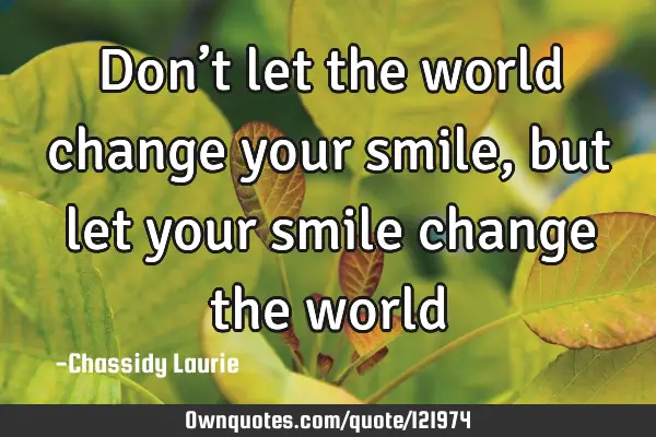 Don’t let the world change your smile, but let your smile change the