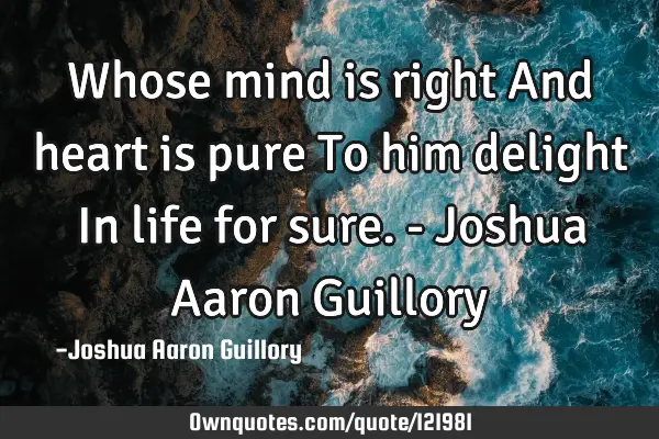 Whose mind is right And heart is pure To him delight In life for sure. - Joshua Aaron G