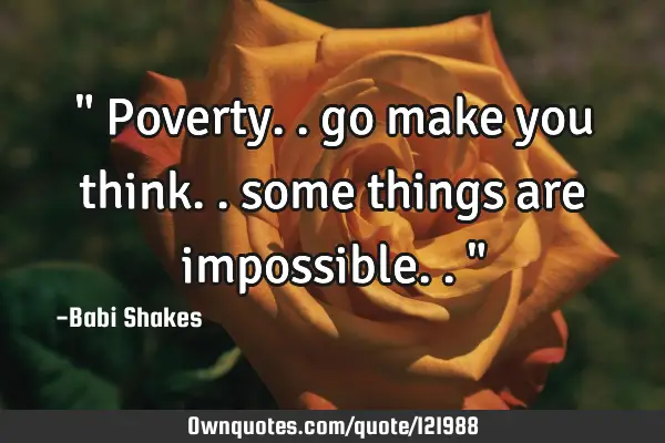 " Poverty.. go make you think.. some things are impossible.. "