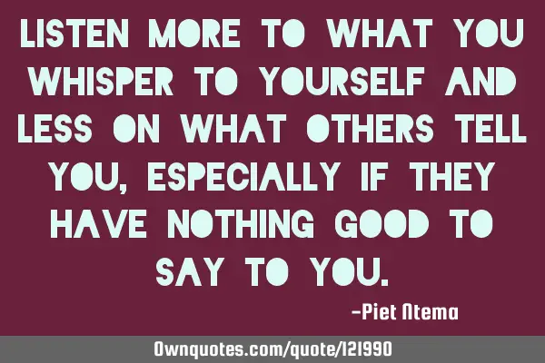 Listen more to what you whisper to yourself and less on what others tell you, especially if they