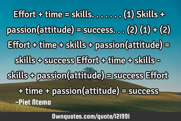 Effort + time = skills.......(1) Skills + passion(attitude) = success...(2) (1) + (2) Effort + time