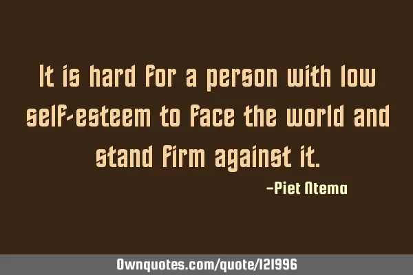 It is hard for a person with low self-esteem to face the world and stand firm against