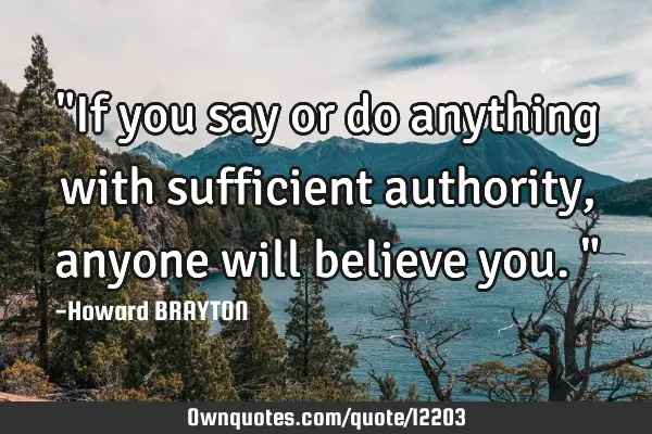 "If you say or do anything with sufficient authority, anyone will believe you."