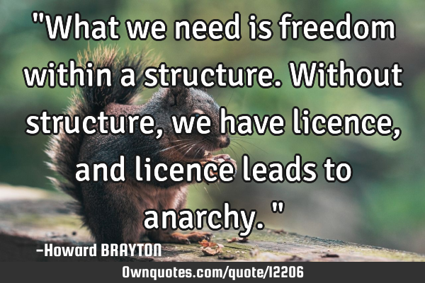 "What we need is freedom within a structure. Without structure, we have licence, and licence leads