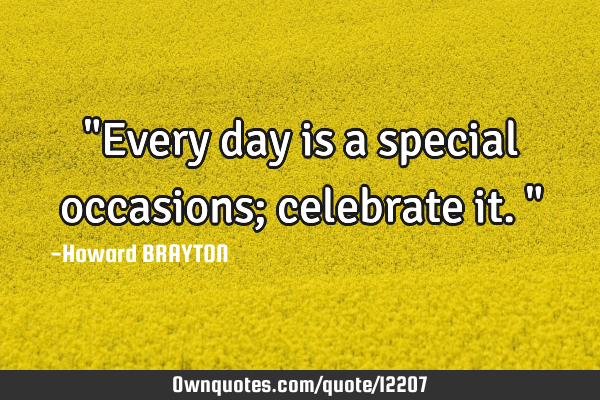 "Every day is a special occasions; celebrate it."