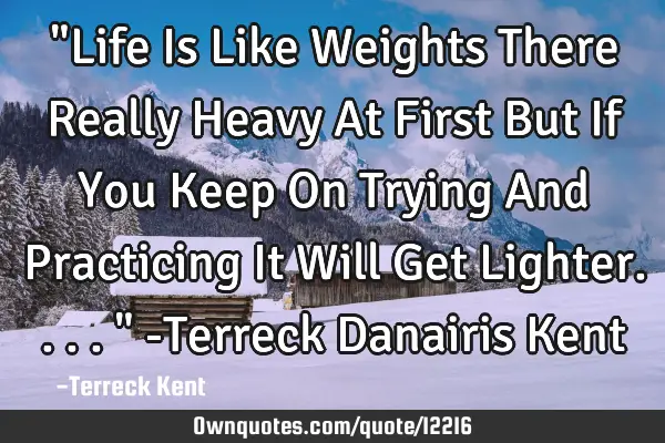 "Life Is Like Weights There Really Heavy At First But If You Keep On Trying And Practicing It Will G