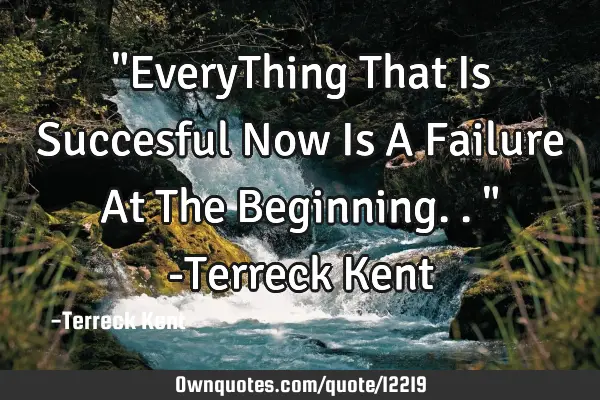 "EveryThing That Is Succesful Now Is A Failure At The Beginning.." -Terreck K