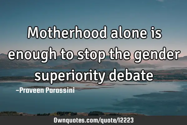 Motherhood alone is enough to stop the gender superiority