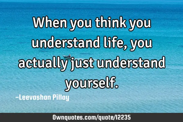 When you think you understand life, you actually just understand