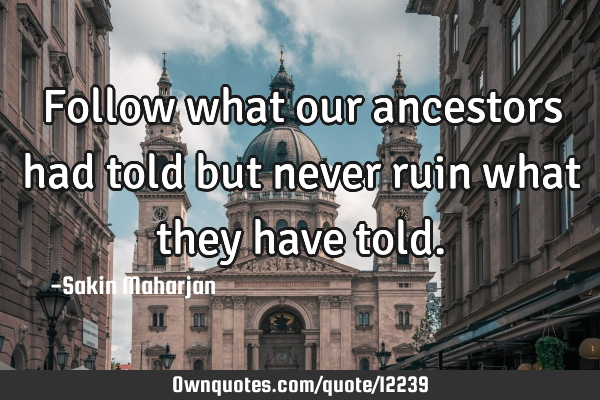 Follow what our ancestors had told but never ruin what they have