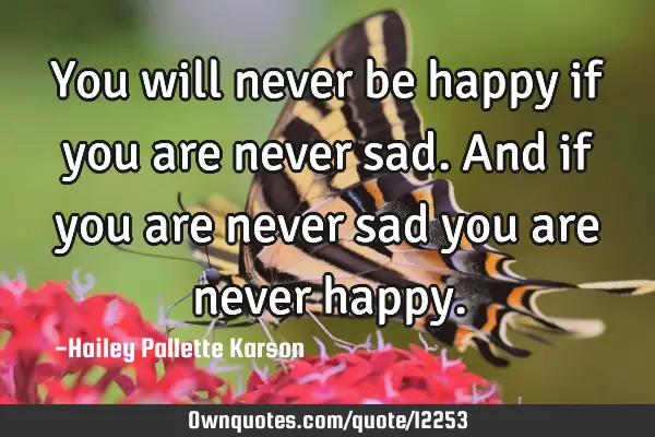 You will never be happy if you are never sad. And if you are never sad you are never