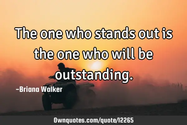 The one who stands out is the one who will be