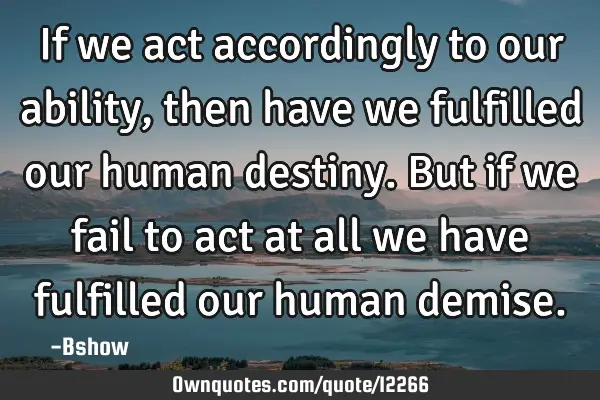 If we act accordingly to our ability, then have we fulfilled our human destiny. But if we fail to