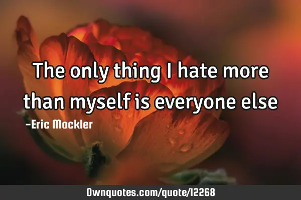 The only thing i hate more than myself is everyone