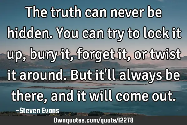 The truth can never be hidden. You can try to lock it up, bury it, forget it, or twist it around. B