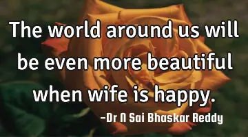 The world around us will be even more beautiful when wife is happy.