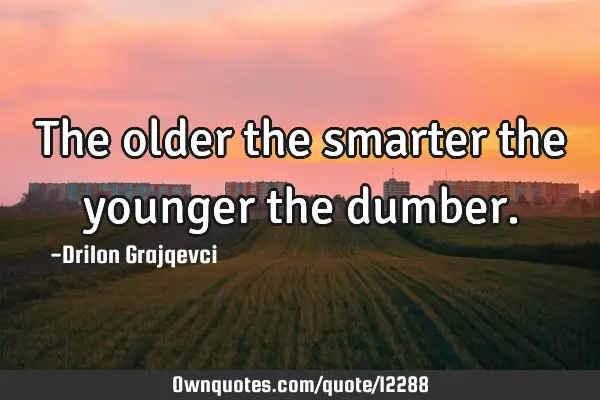 The older the smarter the younger the