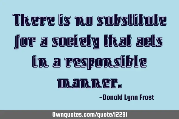 There is no substitute for a society that acts in a responsible