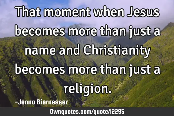 That moment when Jesus becomes more than just a name and Christianity becomes more than just a