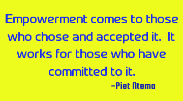 Empowerment comes to those who chose and accepted it. It works for those who have committed to it.