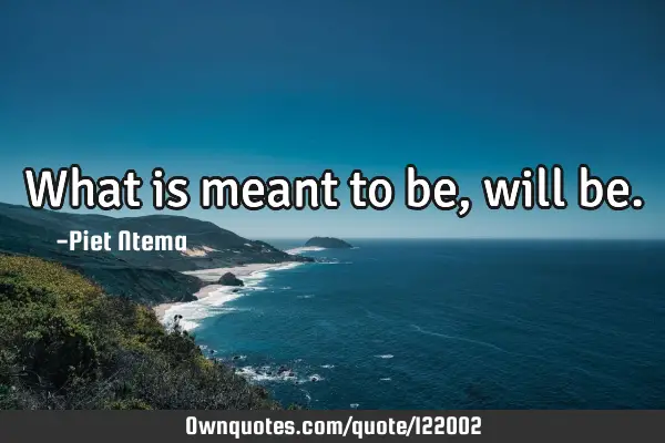 What is meant to be, will